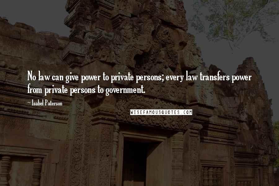 Isabel Paterson Quotes: No law can give power to private persons; every law transfers power from private persons to government.