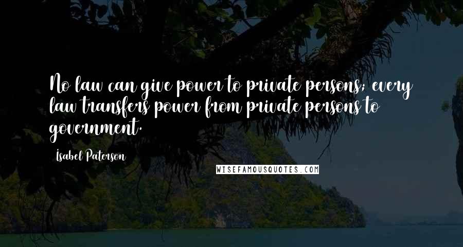 Isabel Paterson Quotes: No law can give power to private persons; every law transfers power from private persons to government.