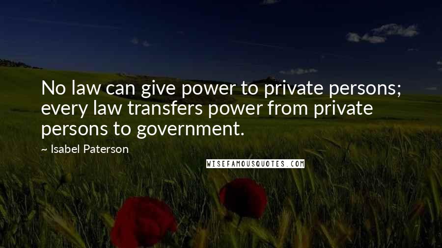 Isabel Paterson Quotes: No law can give power to private persons; every law transfers power from private persons to government.