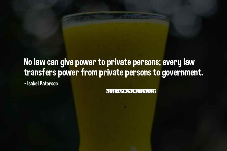 Isabel Paterson Quotes: No law can give power to private persons; every law transfers power from private persons to government.