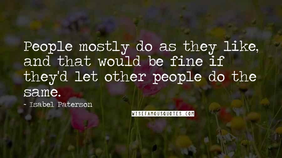 Isabel Paterson Quotes: People mostly do as they like, and that would be fine if they'd let other people do the same.