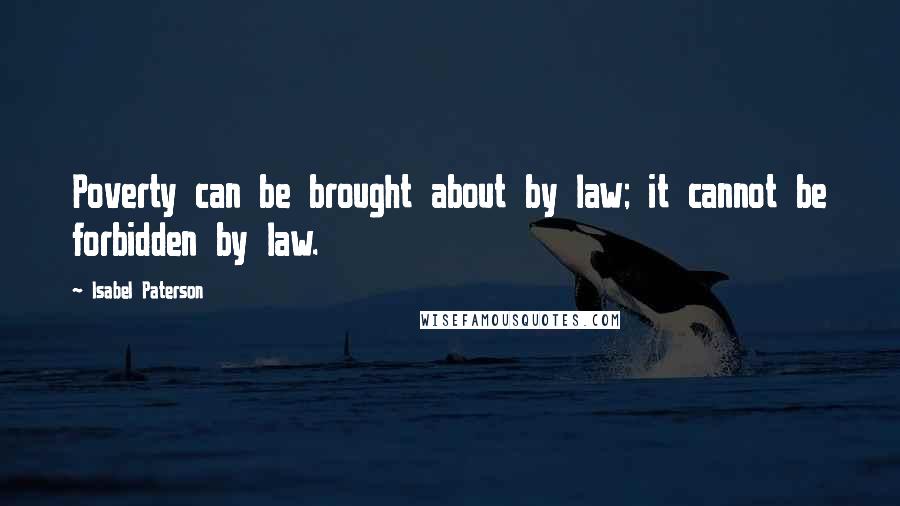 Isabel Paterson Quotes: Poverty can be brought about by law; it cannot be forbidden by law.