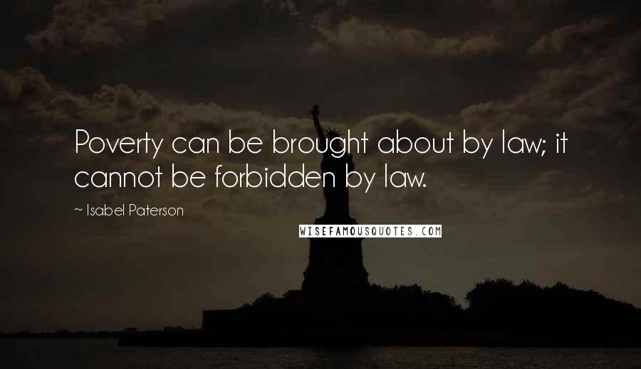 Isabel Paterson Quotes: Poverty can be brought about by law; it cannot be forbidden by law.