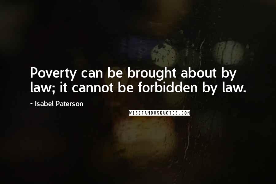 Isabel Paterson Quotes: Poverty can be brought about by law; it cannot be forbidden by law.