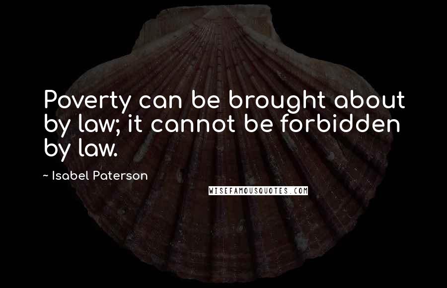 Isabel Paterson Quotes: Poverty can be brought about by law; it cannot be forbidden by law.