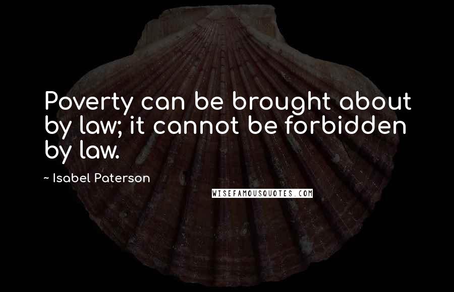 Isabel Paterson Quotes: Poverty can be brought about by law; it cannot be forbidden by law.