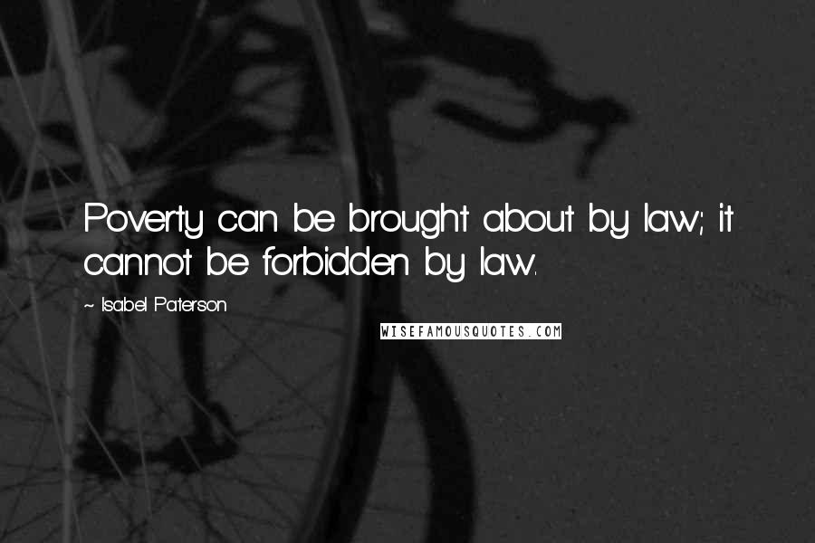 Isabel Paterson Quotes: Poverty can be brought about by law; it cannot be forbidden by law.