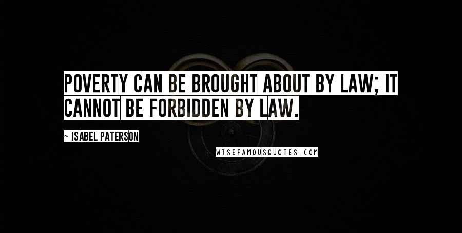 Isabel Paterson Quotes: Poverty can be brought about by law; it cannot be forbidden by law.