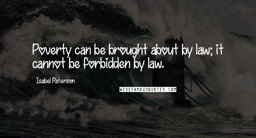 Isabel Paterson Quotes: Poverty can be brought about by law; it cannot be forbidden by law.