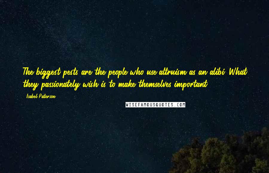 Isabel Paterson Quotes: The biggest pests are the people who use altruism as an alibi. What they passionately wish is to make themselves important.