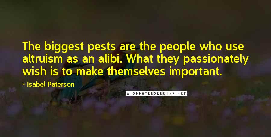 Isabel Paterson Quotes: The biggest pests are the people who use altruism as an alibi. What they passionately wish is to make themselves important.