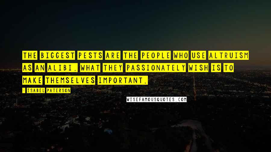 Isabel Paterson Quotes: The biggest pests are the people who use altruism as an alibi. What they passionately wish is to make themselves important.