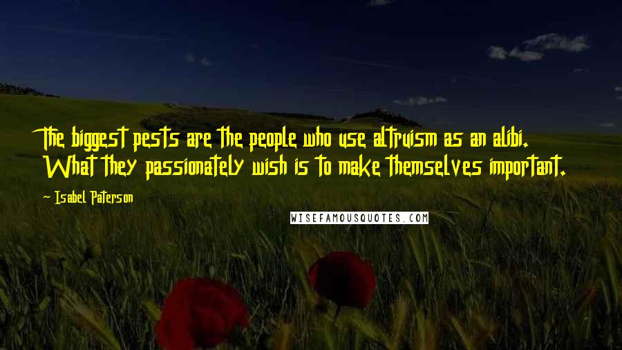 Isabel Paterson Quotes: The biggest pests are the people who use altruism as an alibi. What they passionately wish is to make themselves important.