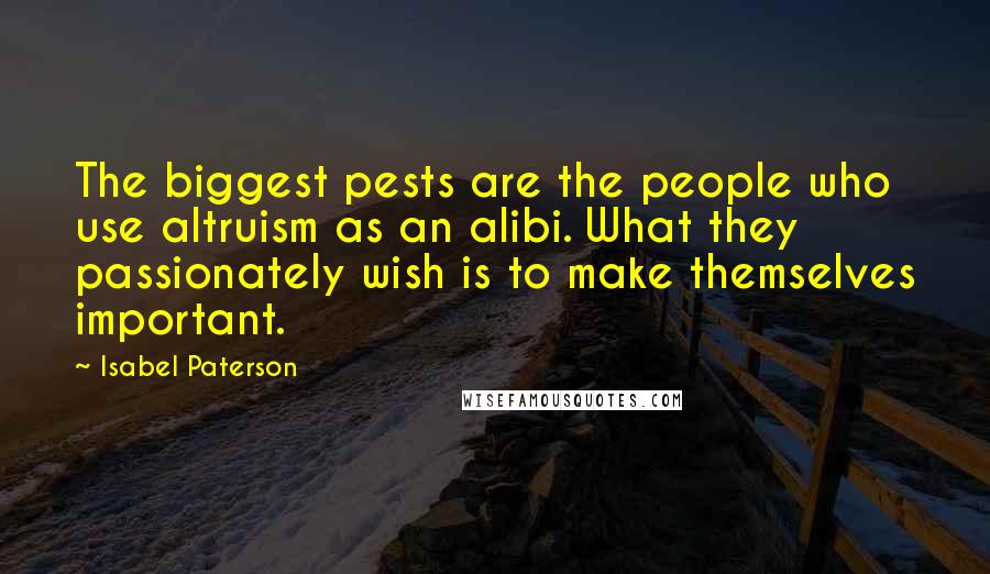 Isabel Paterson Quotes: The biggest pests are the people who use altruism as an alibi. What they passionately wish is to make themselves important.