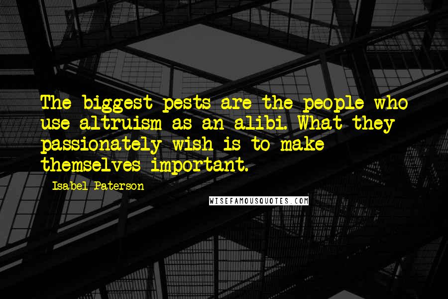 Isabel Paterson Quotes: The biggest pests are the people who use altruism as an alibi. What they passionately wish is to make themselves important.