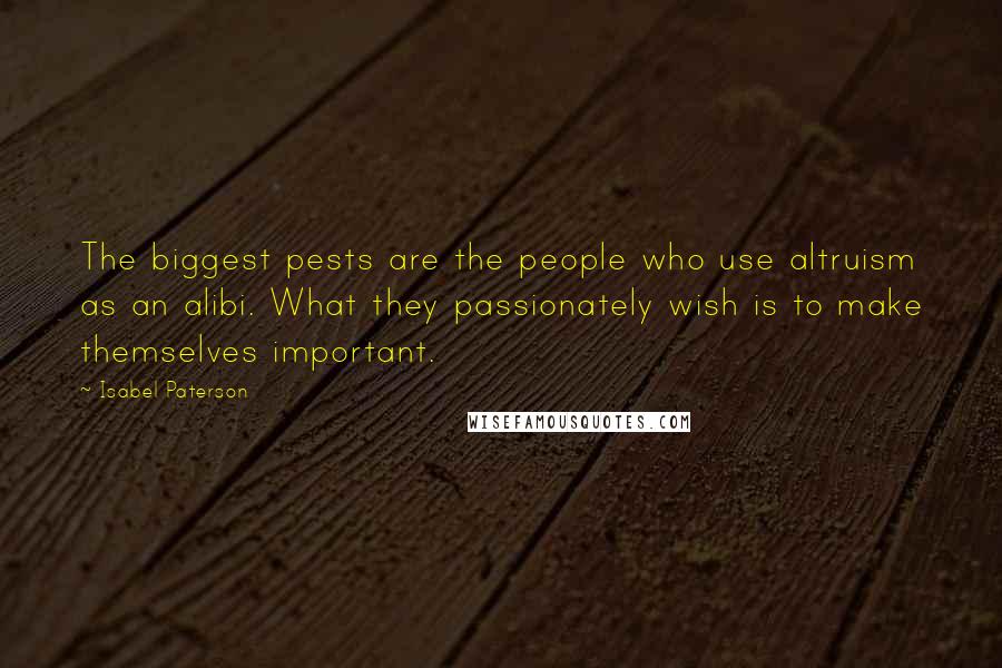 Isabel Paterson Quotes: The biggest pests are the people who use altruism as an alibi. What they passionately wish is to make themselves important.