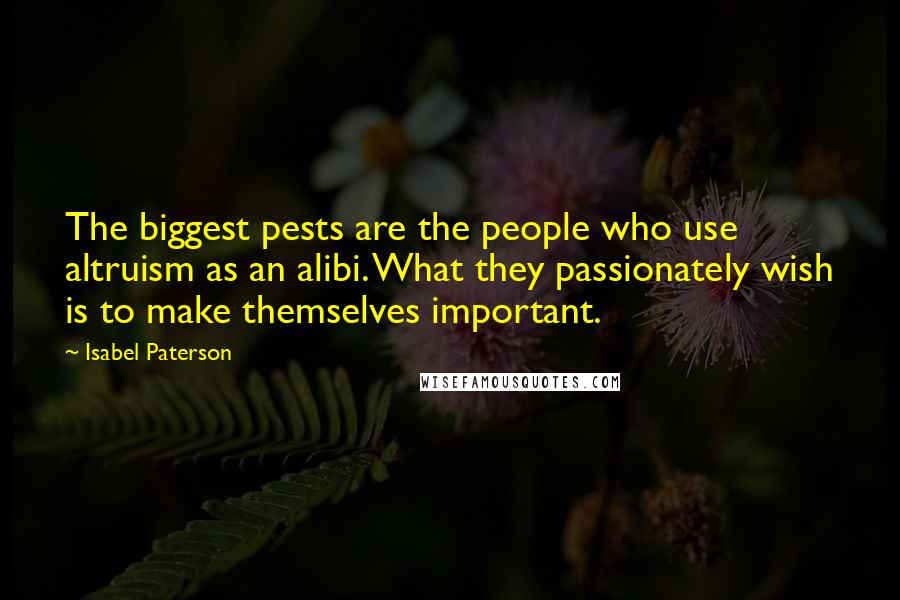 Isabel Paterson Quotes: The biggest pests are the people who use altruism as an alibi. What they passionately wish is to make themselves important.