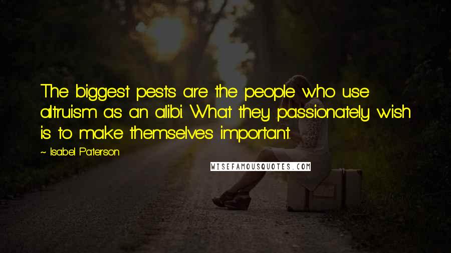 Isabel Paterson Quotes: The biggest pests are the people who use altruism as an alibi. What they passionately wish is to make themselves important.