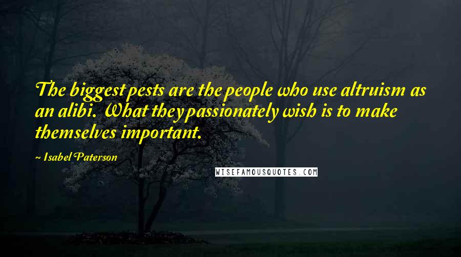 Isabel Paterson Quotes: The biggest pests are the people who use altruism as an alibi. What they passionately wish is to make themselves important.