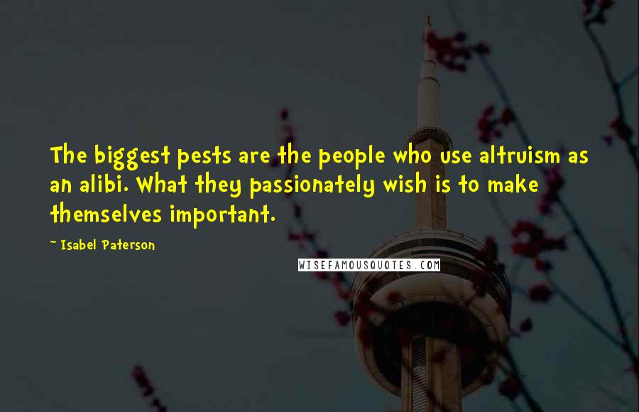 Isabel Paterson Quotes: The biggest pests are the people who use altruism as an alibi. What they passionately wish is to make themselves important.