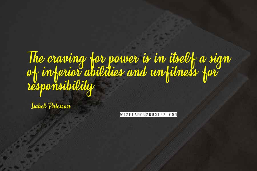 Isabel Paterson Quotes: The craving for power is in itself a sign of inferior abilities and unfitness for responsibility.