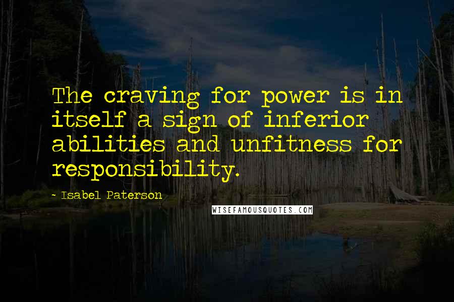 Isabel Paterson Quotes: The craving for power is in itself a sign of inferior abilities and unfitness for responsibility.