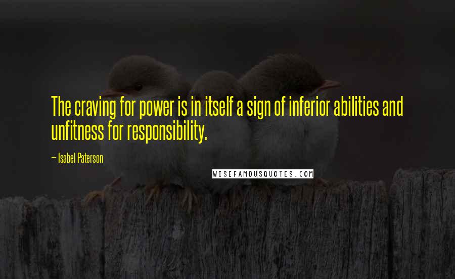 Isabel Paterson Quotes: The craving for power is in itself a sign of inferior abilities and unfitness for responsibility.