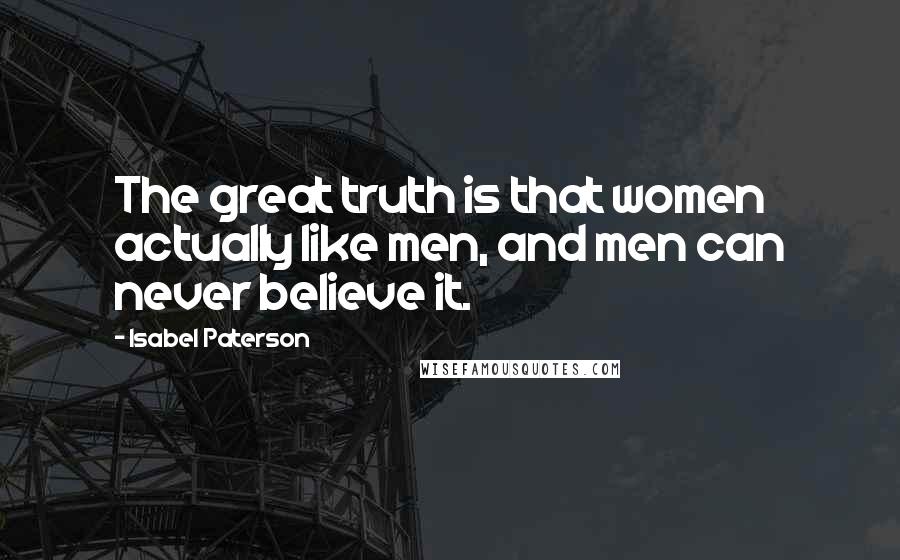 Isabel Paterson Quotes: The great truth is that women actually like men, and men can never believe it.