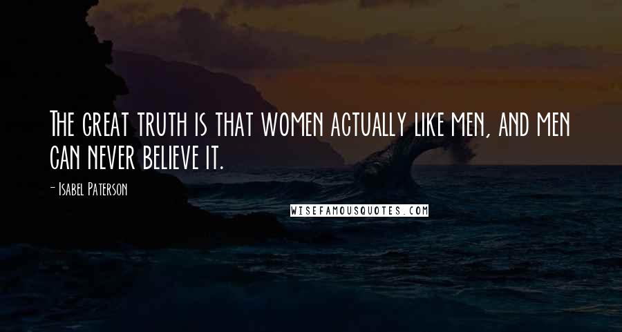 Isabel Paterson Quotes: The great truth is that women actually like men, and men can never believe it.