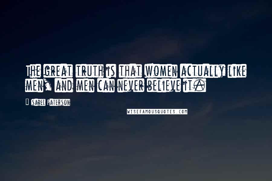 Isabel Paterson Quotes: The great truth is that women actually like men, and men can never believe it.
