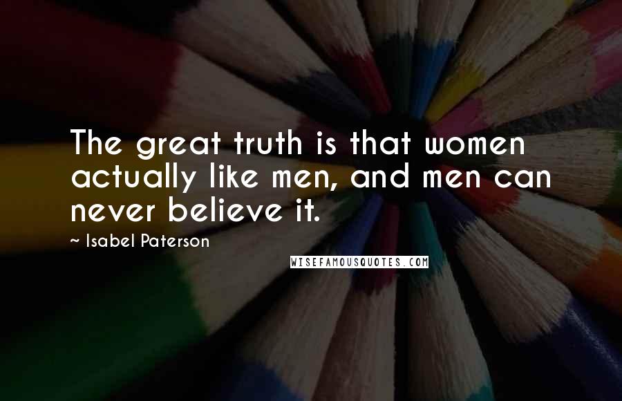 Isabel Paterson Quotes: The great truth is that women actually like men, and men can never believe it.