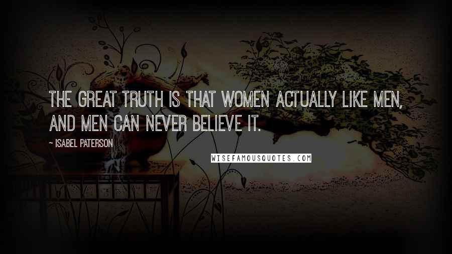Isabel Paterson Quotes: The great truth is that women actually like men, and men can never believe it.