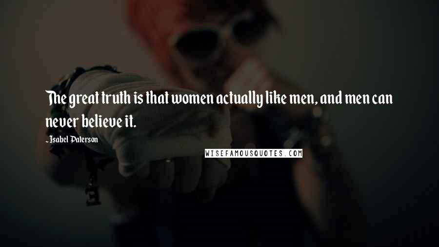 Isabel Paterson Quotes: The great truth is that women actually like men, and men can never believe it.