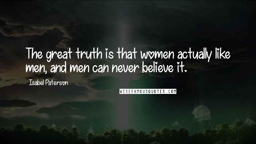 Isabel Paterson Quotes: The great truth is that women actually like men, and men can never believe it.