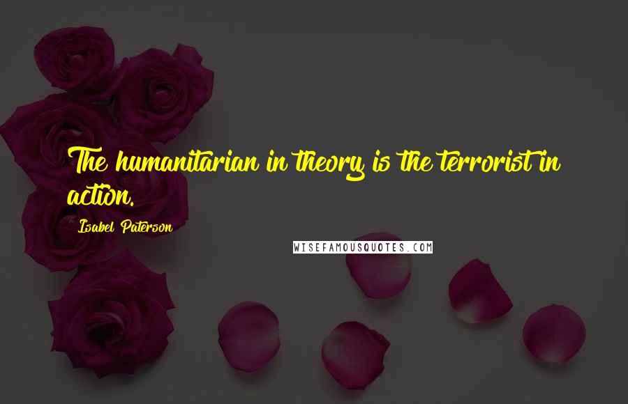 Isabel Paterson Quotes: The humanitarian in theory is the terrorist in action.
