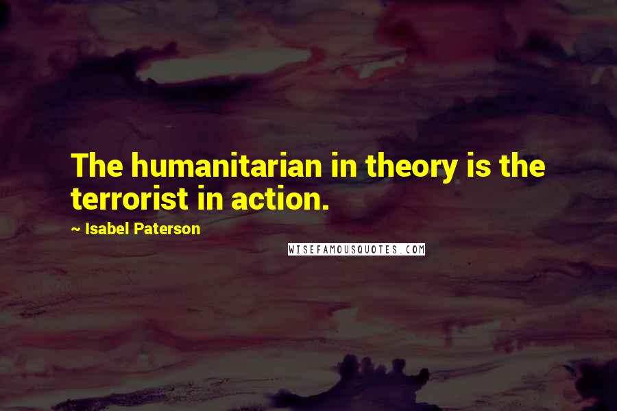 Isabel Paterson Quotes: The humanitarian in theory is the terrorist in action.