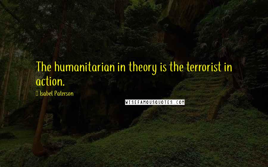 Isabel Paterson Quotes: The humanitarian in theory is the terrorist in action.