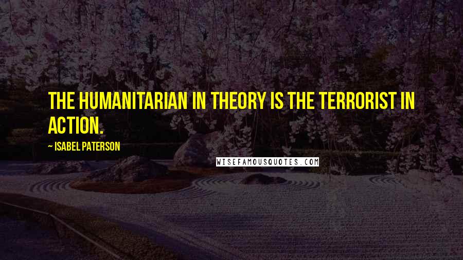 Isabel Paterson Quotes: The humanitarian in theory is the terrorist in action.