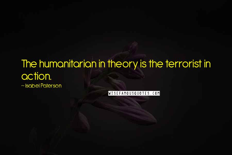 Isabel Paterson Quotes: The humanitarian in theory is the terrorist in action.