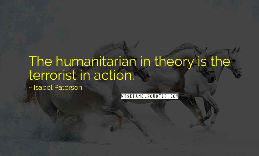 Isabel Paterson Quotes: The humanitarian in theory is the terrorist in action.