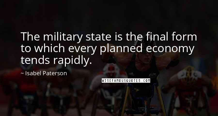 Isabel Paterson Quotes: The military state is the final form to which every planned economy tends rapidly.