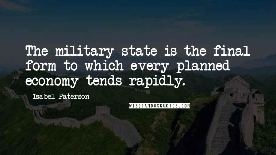 Isabel Paterson Quotes: The military state is the final form to which every planned economy tends rapidly.