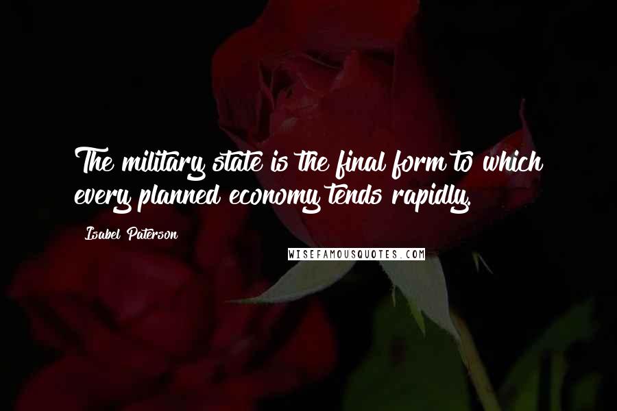 Isabel Paterson Quotes: The military state is the final form to which every planned economy tends rapidly.