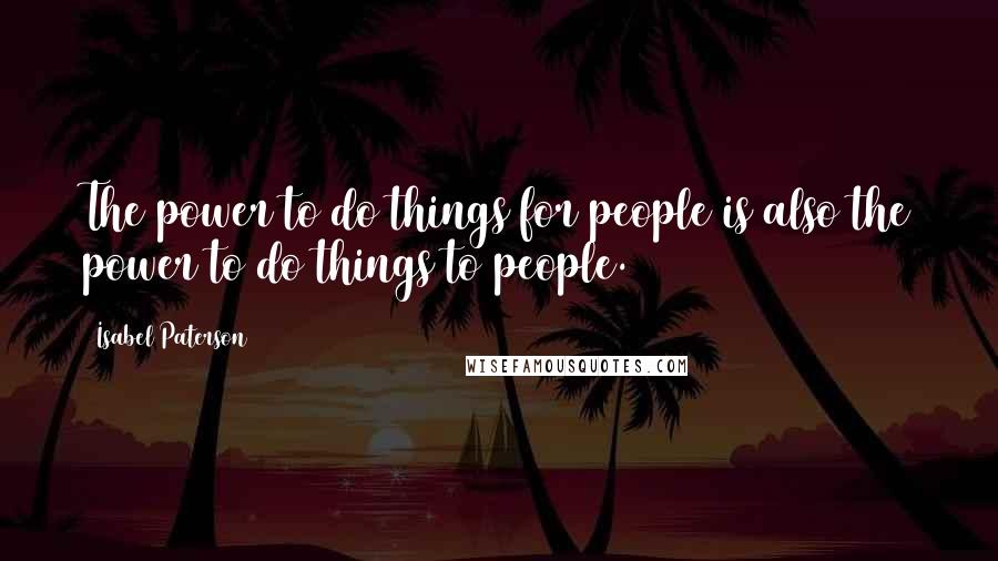 Isabel Paterson Quotes: The power to do things for people is also the power to do things to people.