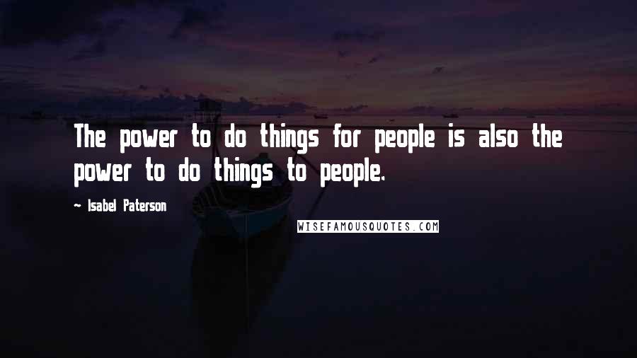 Isabel Paterson Quotes: The power to do things for people is also the power to do things to people.