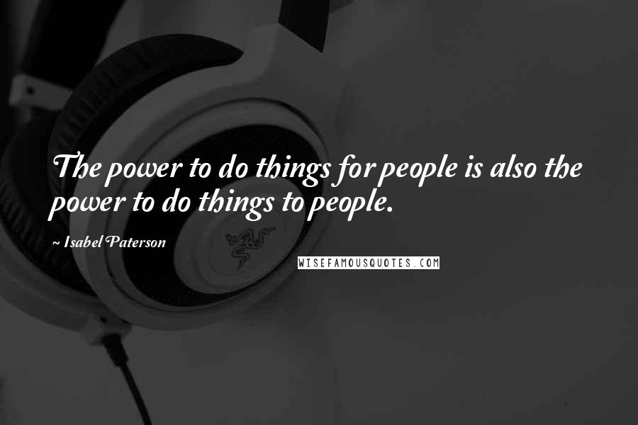 Isabel Paterson Quotes: The power to do things for people is also the power to do things to people.