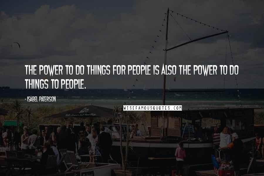 Isabel Paterson Quotes: The power to do things for people is also the power to do things to people.