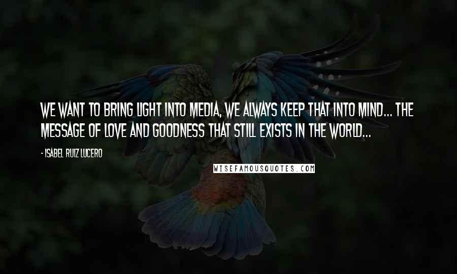 Isabel Ruiz Lucero Quotes: We want to bring light into media, we always keep that into mind... the message of love and goodness that still exists in the world...