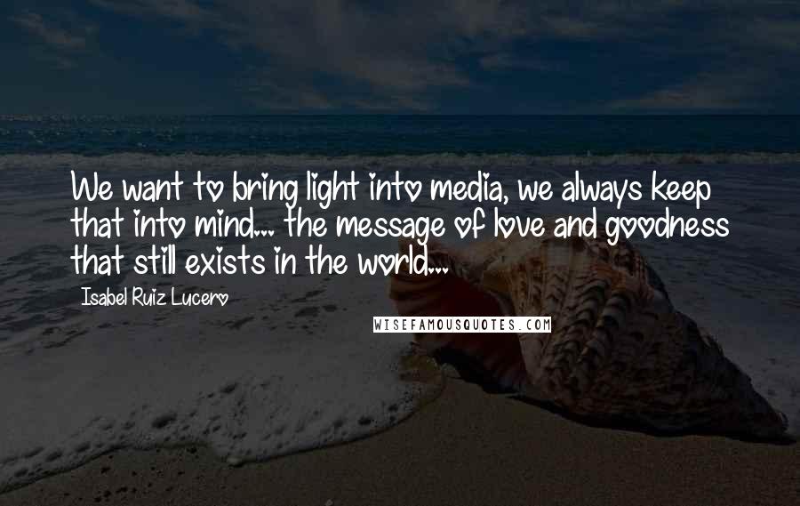 Isabel Ruiz Lucero Quotes: We want to bring light into media, we always keep that into mind... the message of love and goodness that still exists in the world...