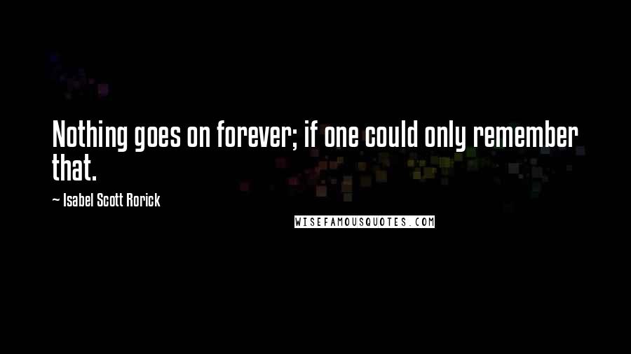 Isabel Scott Rorick Quotes: Nothing goes on forever; if one could only remember that.